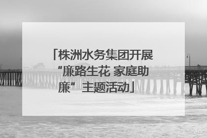 株洲水务集团开展“廉路生花 家庭助廉”主题活动