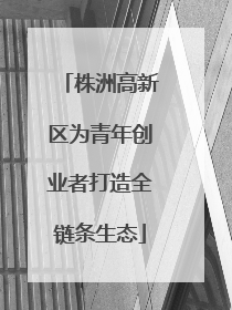株洲高新区为青年创业者打造全链条生态