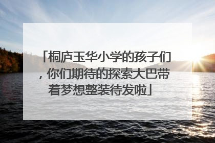 桐庐玉华小学的孩子们，你们期待的探索大巴带着梦想整装待发啦