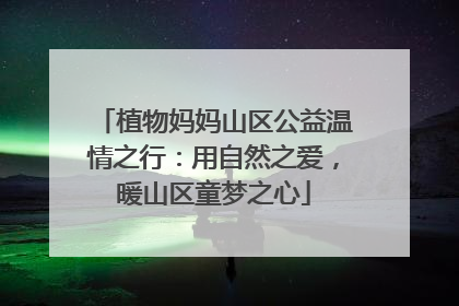植物妈妈山区公益温情之行：用自然之爱，暖山区童梦之心