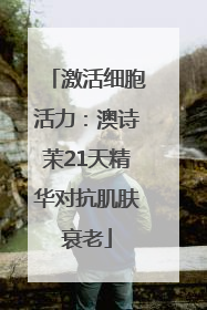 激活细胞活力：澳诗茉21天精华对抗肌肤衰老