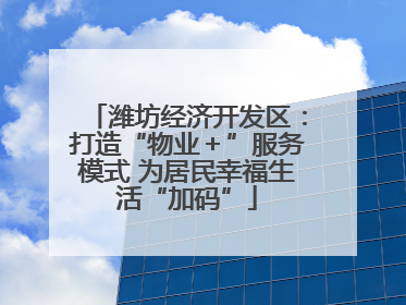 潍坊经济开发区：打造“物业＋”服务模式 为居民幸福生活“加码”