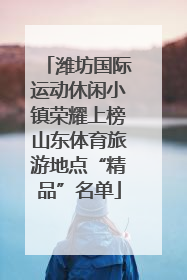 潍坊国际运动休闲小镇荣耀上榜山东体育旅游地点“精品”名单