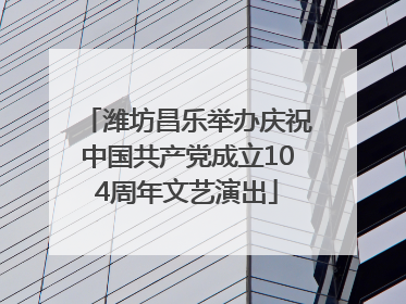 潍坊昌乐举办庆祝中国共产党成立104周年文艺演出