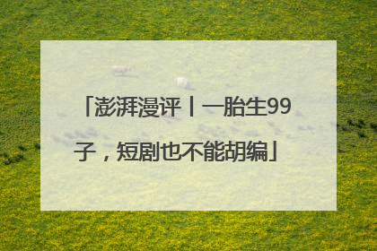 澎湃漫评丨一胎生99子，短剧也不能胡编