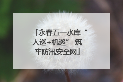 永春五一水库“人巡+机巡” 筑牢防汛安全网