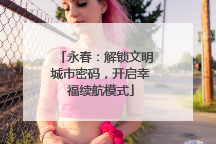 永春：解锁文明城市密码，开启幸福续航模式