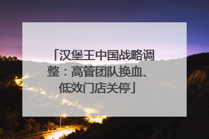 汉堡王中国战略调整：高管团队换血、低效门店关停