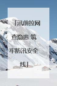 汛前拉网查隐患 筑牢防汛安全线