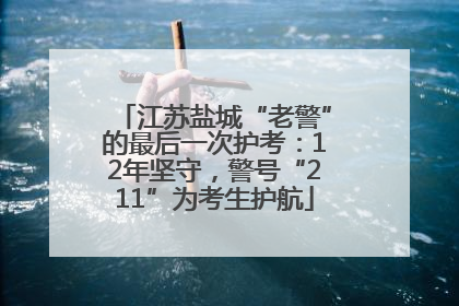 江苏盐城“老警”的最后一次护考：12年坚守，警号“211”为考生护航