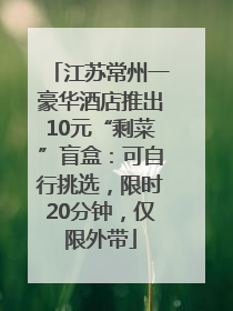 江苏常州一豪华酒店推出10元“剩菜”盲盒：可自行挑选，限时20分钟，仅限外带