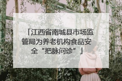 江西省南城县市场监管局为养老机构食品安全“把脉问诊”