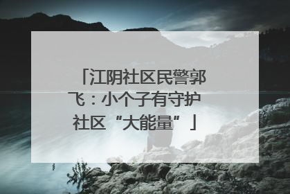 江阴社区民警郭飞：小个子有守护社区“大能量”