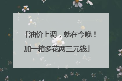 油价上调，就在今晚！加一箱多花两三元钱
