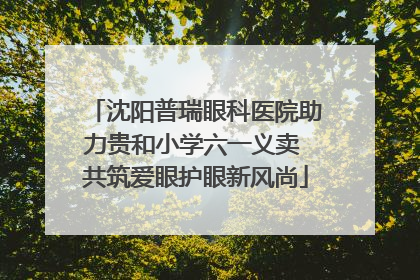 沈阳普瑞眼科医院助力贵和小学六一义卖 共筑爱眼护眼新风尚