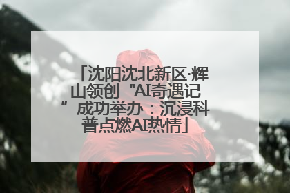 沈阳沈北新区·辉山领创“AI奇遇记”成功举办：沉浸科普点燃AI热情
