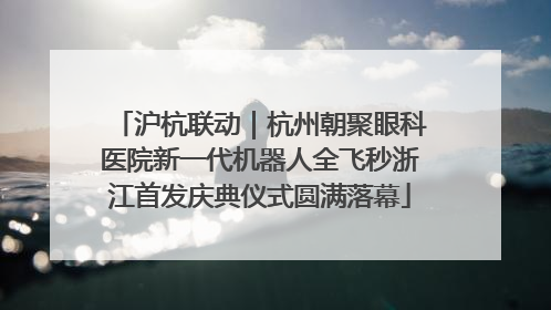 沪杭联动｜杭州朝聚眼科医院新一代机器人全飞秒浙江首发庆典仪式圆满落幕