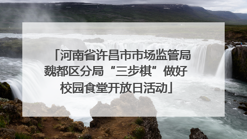 河南省许昌市市场监管局魏都区分局“三步棋”做好校园食堂开放日活动