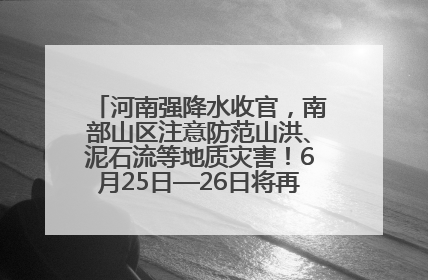 河南强降水收官，南部山区注意防范山洪、泥石流等地质灾害！6月25日—26日将再迎大范围降水