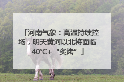 河南气象：高温持续控场，明天黄河以北将面临40℃+“炙烤”