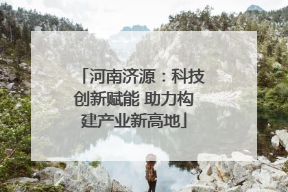 河南济源：科技创新赋能 助力构建产业新高地