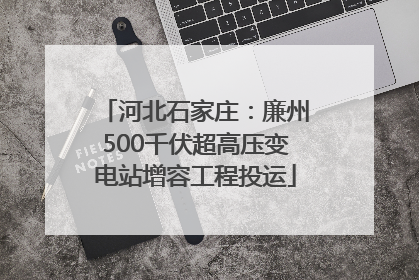 河北石家庄：廉州500千伏超高压变电站增容工程投运