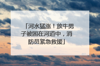 河水猛涨！放牛男子被困在河道中，消防员紧急救援
