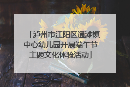 泸州市江阳区通滩镇中心幼儿园开展端午节主题文化体验活动