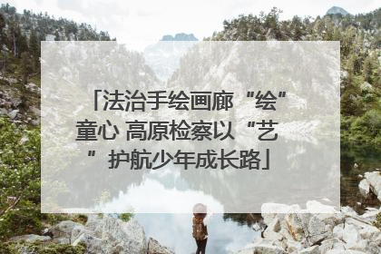 法治手绘画廊“绘”童心 高原检察以“艺”护航少年成长路
