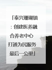泰兴珊瑚镇：创建医养融合养老中心 打通为民服务最后一公里