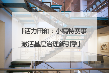 活力田和：小精特赛事激活基层治理新引擎