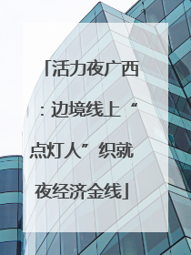 活力夜广西：边境线上“点灯人”织就夜经济金线