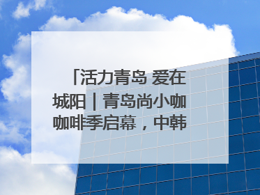 活力青岛 爱在城阳｜青岛尚小咖咖啡季启幕，中韩消费新场景点燃夏日热情
