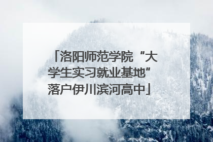 洛阳师范学院“大学生实习就业基地”落户伊川滨河高中