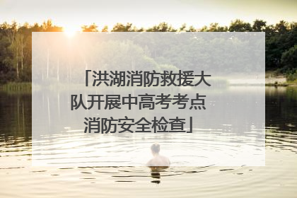 洪湖消防救援大队开展中高考考点消防安全检查