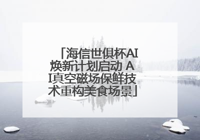 海信世俱杯AI焕新计划启动 AI真空磁场保鲜技术重构美食场景