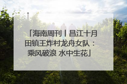 海南周刊丨昌江十月田镇王炸村龙舟女队：乘风破浪 水中生花