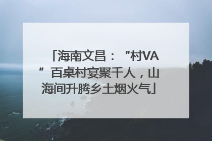 海南文昌：“村VA”百桌村宴聚千人，山海间升腾乡土烟火气