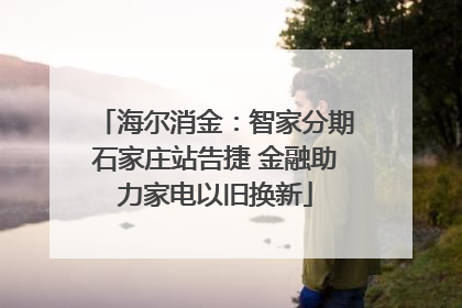 海尔消金：智家分期石家庄站告捷 金融助力家电以旧换新