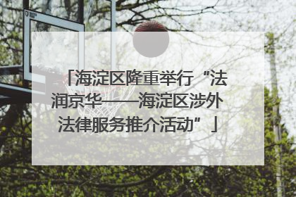 海淀区隆重举行“法润京华——海淀区涉外法律服务推介活动”