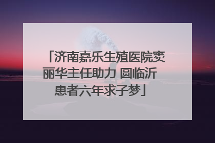 济南嘉乐生殖医院窦丽华主任助力 圆临沂患者六年求子梦