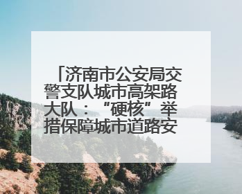 济南市公安局交警支队城市高架路大队：“硬核”举措保障城市道路安全畅通