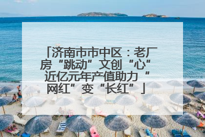 济南市市中区：老厂房“跳动”文创“心” 近亿元年产值助力“网红”变“长红”