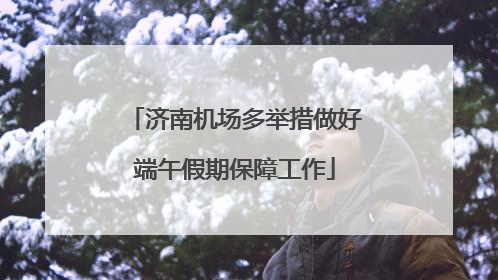 济南机场多举措做好端午假期保障工作