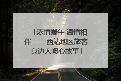 浓情端午 温情相伴——西站地区旅客身边人暖心故事