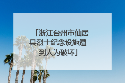 浙江台州市仙居县烈士纪念设施遭到人为破坏