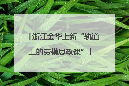 浙江金华上新“轨道上的劳模思政课”