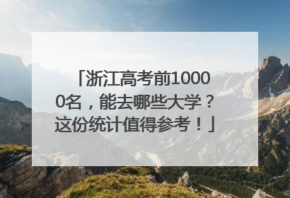 浙江高考前10000名，能去哪些大学？这份统计值得参考！