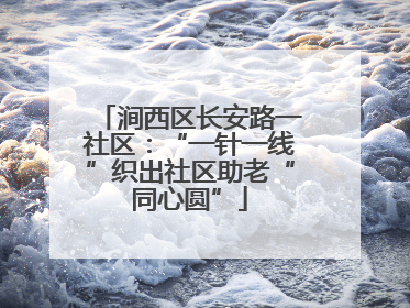 涧西区长安路一社区：“一针一线”织出社区助老“同心圆”