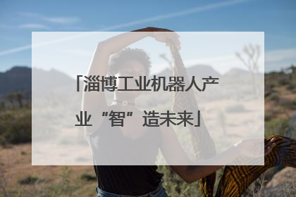 淄博工业机器人产业“智”造未来